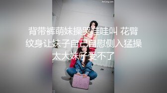 背带裤萌妹操哭哇哇叫 花臂纹身让妹子自己自慰侧入猛操太大妹子受不了