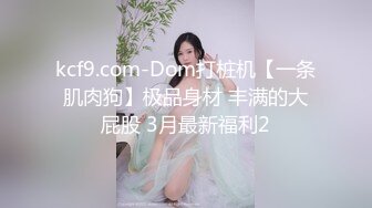 kcf9.com-Dom打桩机【一条肌肉狗】极品身材 丰满的大屁股 3月最新福利2