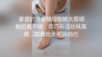  家里的淫妻骚母狗被大哥调教的真不错，乖巧听话丝袜高跟，跪着给大哥舔鸡巴