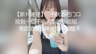 【新片速遞】   小伙酒吧门口捡到一位不省人事的小姐姐❤️带回酒店各种姿势干都醒不过来