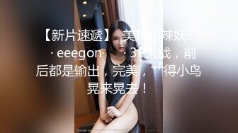 【新片速遞】  美艳小辣妖·❤️· eeegon·❤️· 3P大战，前后都是输出，完美，艹得小鸟晃来晃去！