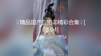 ♀精品国产自拍㊣精彩合集♀[08.04]