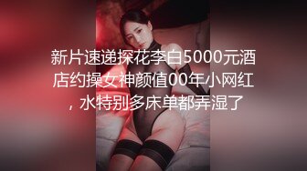 新片速递探花李白5000元酒店约操女神颜值00年小网红，水特别多床单都弄湿了