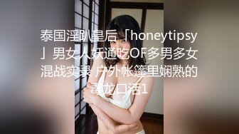 泰国淫趴皇后「honeytipsy」男女人妖通吃OF多男多女混战实录 户外帐篷里娴熟的毒龙口活1