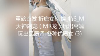 重磅首发 折磨女N 推_特S_M大神阿龙（MR龙）玩出高端玩出品质调J各种优质女 (3)