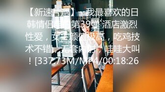 【新速片遞】   我最喜欢的日韩情侣自拍第39弹 酒店激烈性爱，女主颜值极高，吃鸡技术不错，无套内射，哇哇大叫！[337.73M/MP4/00:18:26]