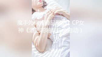 魔手外购【精品厕拍】CP女神《酒吧啪啪靓妹全自动）