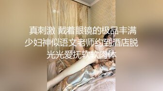  真刺激 戴着眼镜的极品丰满少妇神似语文老师约到酒店脱光光爱抚软软肉体