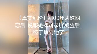 【真实乱伦】和00年表妹网恋后_说服她裸聊录屏威胁后_终于睡到她了