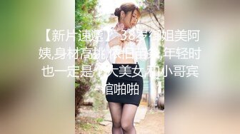 【新片速遞】 38岁御姐美阿姨,身材高挑,依旧苗条,年轻时也一定是个大美女,和小哥宾馆啪啪