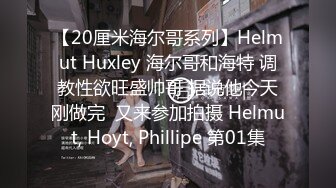 【20厘米海尔哥系列】Helmut Huxley 海尔哥和海特 调教性欲旺盛帅哥 据说他今天刚做完  又来参加拍摄 Helmut, Hoyt, Phillipe 第01集