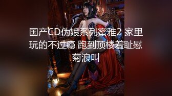 国产CD伪娘系列蜜雅2 家里玩的不过瘾 跑到顶楼羞耻慰菊浪叫