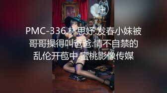 PMC-336.林思妤.发春小妹被哥哥操得叫爸爸.情不自禁的乱伦开苞中.蜜桃影像传媒