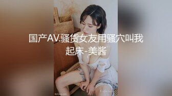 国产AV.骚货女友用骚穴叫我起床-美酱