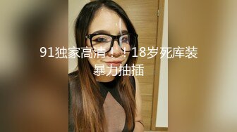 91独家高清！！18岁死库装暴力抽插