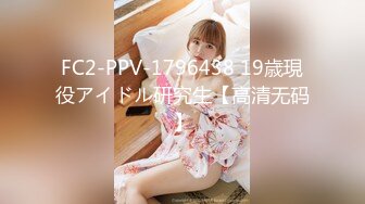 FC2-PPV-1796438 19歳現役アイドル研究生【高清无码】