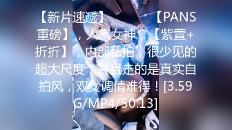 【新片速遞】   ♈♈♈ 【PANS重磅】，人气女神，【紫萱+折折】，内部私拍，很少见的超大尺度，并且走的是真实自拍风，双女调情难得！[3.59G/MP4/50:13]