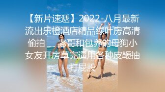 【新片速遞】2022-八月最新流出乐橙酒店精品绿叶房高清偷拍❤️老哥和包养的母狗小女友开房草完逼用各种皮鞭抽打屁股