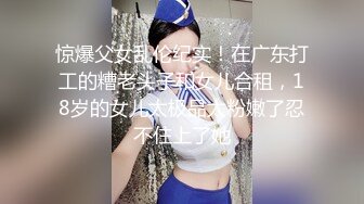 惊爆父女乱伦纪实！在广东打工的糟老头子和女儿合租，18岁的女儿太极品太粉嫩了忍不住上了她