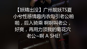 【妖精出没】广州靓妖TS夏小兮性感情趣内衣勾引老公啪啪，后入骑乘 啊啊叫老公，好爽，再用力顶我的菊花穴 老公~啊 A SHE!