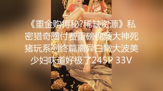 《重金购得秘?稀缺资源》私密猎奇圈付费重磅视频大神死猪玩系列终篇离异白嫩大波美少妇味道好极了245P 33V