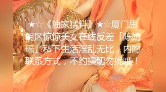 ★☆《独家猛料》★☆厦门思明区惊惊美女在线反差「陈婧瑶」私下生活淫乱无比，内附联系方式，不约操切勿扰哦！