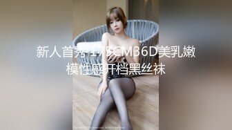 新人首秀 175CM36D美乳嫩模性感开档黑丝袜