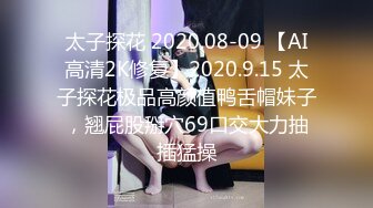 太子探花 2020.08-09 【AI高清2K修复】2020.9.15 太子探花极品高颜值鸭舌帽妹子，翘屁股掰穴69口交大力抽插猛操