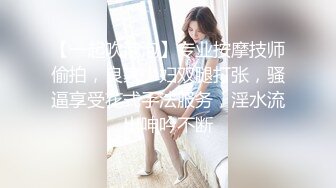 按摩技师可约 高颜值极品身材美女技师 偷拍男客人全裸推油打飞机