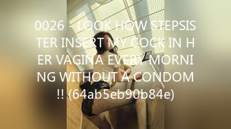 0026 - LOOK HOW STEPSISTER INSERT MY COCK IN HER VAGINA EVERY MORNING WITHOUT A CONDOM!! (64ab5eb90b84e)