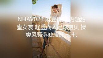 NHAV023 麻豆传媒 内涵甜蜜女友 趁虚而入足球宝贝 操爽风骚落魄表妹 七七