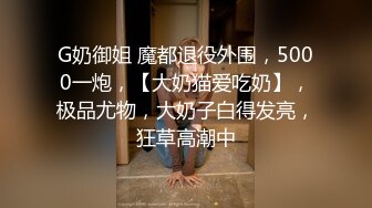 G奶御姐 魔都退役外围，5000一炮，【大奶猫爱吃奶】，极品尤物，大奶子白得发亮，狂草高潮中