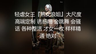 轻虐女王『熟女浪姐』大尺度高端定制 诱惑啪 会跳舞 会骚话 各种整活 才女一枚 样样精通 绝对