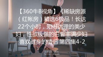 【360牛B视角】《稀缺房源（红帐房）精选6极品！长达22个小时，知书达理的美少妇，性欲极强的白皙丰满少妇 喜欢健身的情侣 第四集4-2