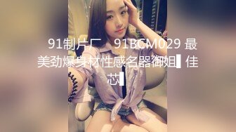 ✿91制片厂✿ 91BCM029 最美劲爆身材性感名器御姐▌佳芯▌