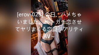 [erov-025] 今日、ハメちゃいました。25～ガチ恋させてヤリまくる恋愛リアリティAV～