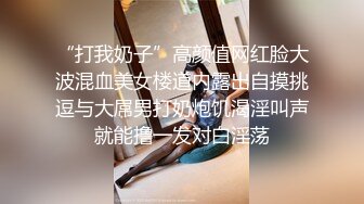 “打我奶子”高颜值网红脸大波混血美女楼道内露出自摸挑逗与大屌男打奶炮饥渴淫叫声就能撸一发对白淫荡