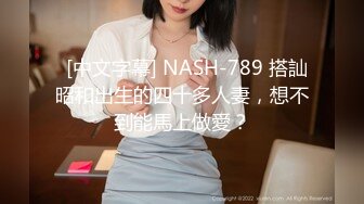   [中文字幕] NASH-789 搭訕昭和出生的四十多人妻，想不到能馬上做愛？