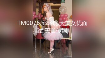 TM0076.邱玲珑.天美女优面试.天美传媒