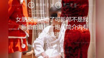 女朋友要结婚了可新郎不是我，新婚前最后一炮【简介内有约炮渠道】