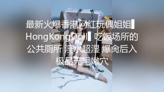 最新火爆香港网红玩偶姐姐▌HongKongDoll▌吃饭场所的公共厕所 淫水超湿 爆肏后入极品无毛嫩穴