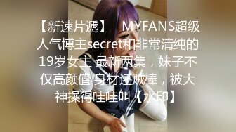 【新速片遞】   MYFANS超级人气博主secret和非常清纯的19岁女主 最新两集，妹子不仅高颜值 身材还贼棒，被大神操得哇哇叫【水印】