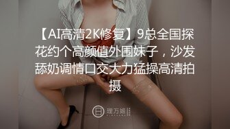 【AI高清2K修复】9总全国探花约个高颜值外围妹子，沙发舔奶调情口交大力猛操高清拍摄