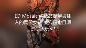 ED Mosaic 中秋節渴望被插入的兩位女孩 美穴粉嫩且濕透了大玩5P