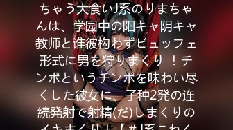 【学年の男子を全员食った关西弁J系】一人の男では饱きちゃう大食いJ系のりまちゃんは、学园中の阳キャ阴キャ教师と谁彼构わずビュッフェ形式に男を狩りまくり ！チンポというチンポを味わい尽くした彼女に、子种2発の连続発射で射精(だ)しまくりのイキまくり！【＃J系こねくしょん。＃28人目＃18歳】