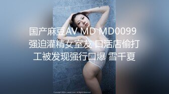 国产麻豆AV MD MD0099 强迫灌精女室友 口活店偷打工被发现强行口爆 雪千夏