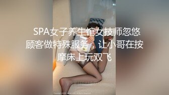   SPA女子养生馆女技师忽悠顾客做特殊服务，让小哥在按摩床上玩双飞