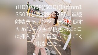 (HD1080P)(SOD)(1sdmm13503)ど高额赏金GET！连続射精チャレンジ！発射を促すためにキツキツ桃色おま○こに挿入も！？青春ってすごく密なので…