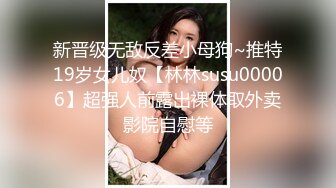 新晋级无敌反差小母狗~推特19岁女儿奴【林林susu00006】超强人前露出裸体取外卖影院自慰等