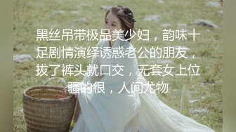 黑丝吊带极品美少妇，韵味十足剧情演绎诱惑老公的朋友，拔了裤头就口交，无套女上位骚的很，人间尤物